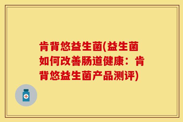 肯背悠益生菌(益生菌如何改善肠道健康：肯背悠益生菌产品测评)