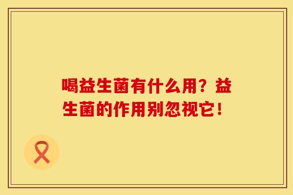 喝益生菌有什么用？益生菌的作用别忽视它！