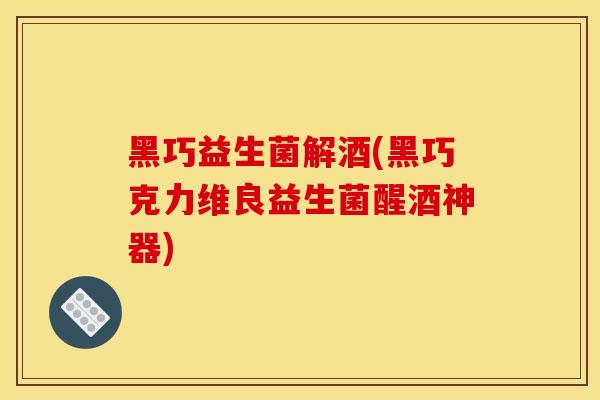 黑巧益生菌解酒(黑巧克力维良益生菌醒酒神器)