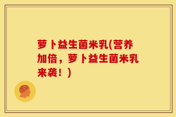 萝卜益生菌米乳(营养加倍，萝卜益生菌米乳来袭！)