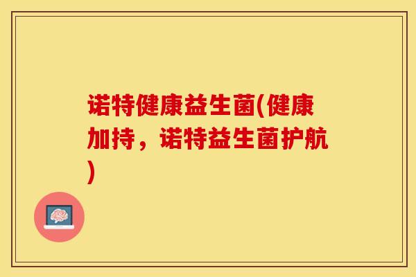 诺特健康益生菌(健康加持，诺特益生菌护航)