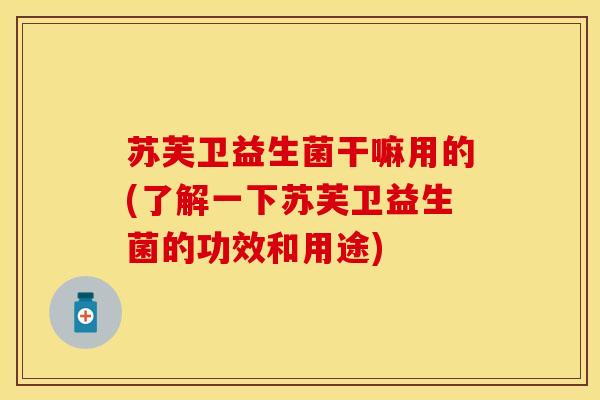苏芙卫益生菌干嘛用的(了解一下苏芙卫益生菌的功效和用途)