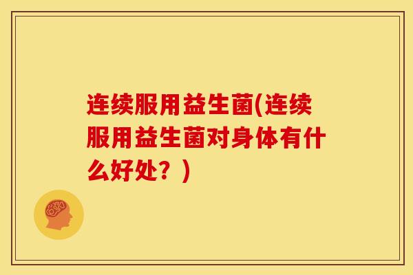 连续服用益生菌(连续服用益生菌对身体有什么好处？)