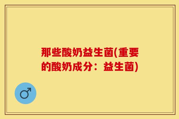 那些酸奶益生菌(重要的酸奶成分：益生菌)