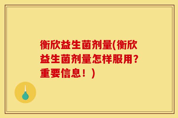 衡欣益生菌剂量(衡欣益生菌剂量怎样服用？重要信息！)