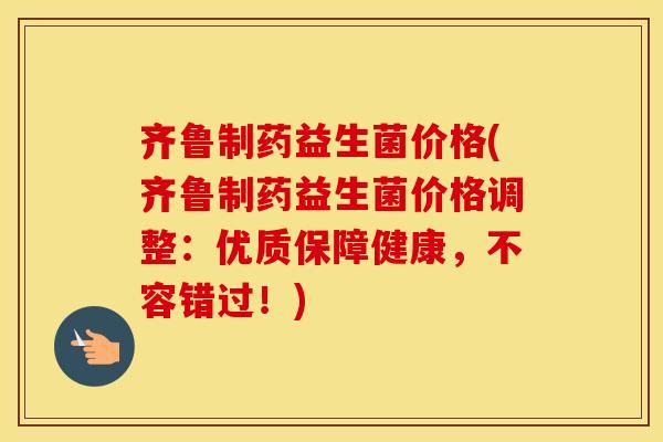 齐鲁制药益生菌价格(齐鲁制药益生菌价格调整：优质保障健康，不容错过！)
