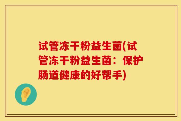 试管冻干粉益生菌(试管冻干粉益生菌：保护肠道健康的好帮手)