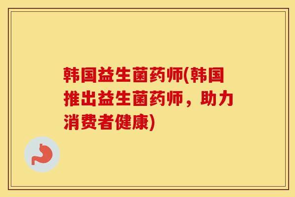韩国益生菌药师(韩国推出益生菌药师，助力消费者健康)