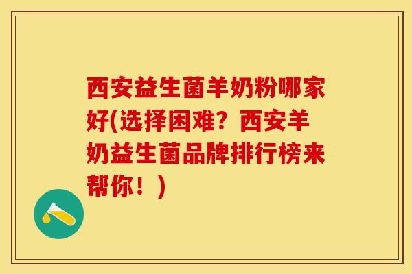 西安益生菌羊奶粉哪家好(选择困难？西安羊奶益生菌品牌排行榜来帮你！)
