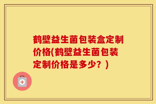 鹤壁益生菌包装盒定制价格(鹤壁益生菌包装定制价格是多少？)
