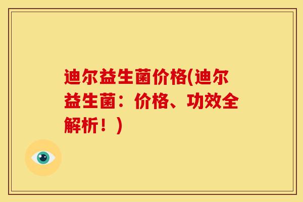 迪尔益生菌价格(迪尔益生菌：价格、功效全解析！)