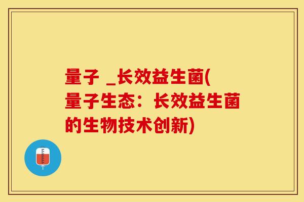 量子 _长效益生菌(量子生态：长效益生菌的生物技术创新)