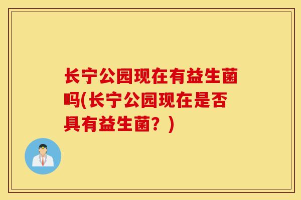 长宁公园现在有益生菌吗(长宁公园现在是否具有益生菌？)