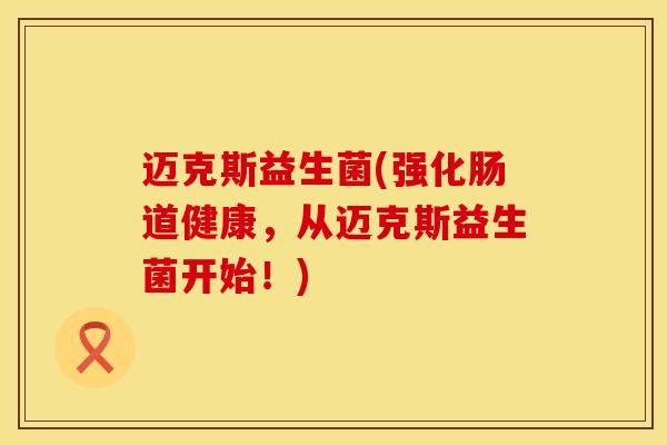 迈克斯益生菌(强化肠道健康，从迈克斯益生菌开始！)