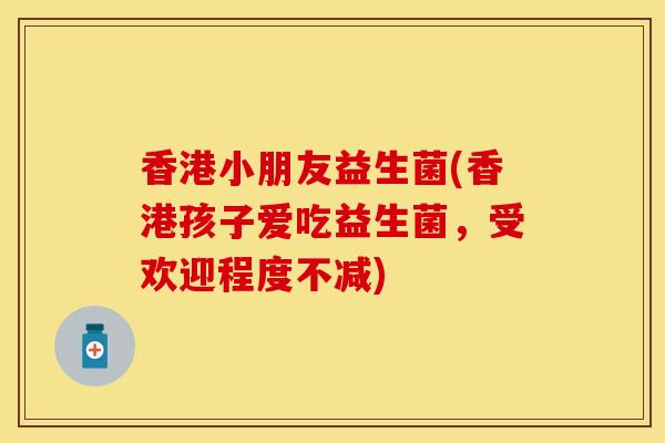 香港小朋友益生菌(香港孩子爱吃益生菌，受欢迎程度不减)