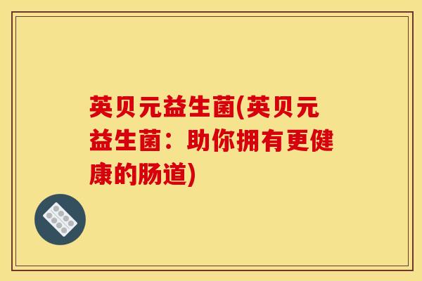 英贝元益生菌(英贝元益生菌：助你拥有更健康的肠道)