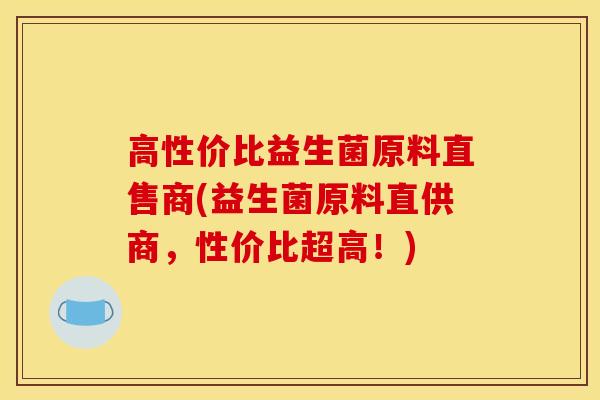 高性价比益生菌原料直售商(益生菌原料直供商，性价比超高！)