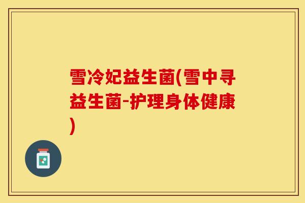 雪冷妃益生菌(雪中寻益生菌-护理身体健康)