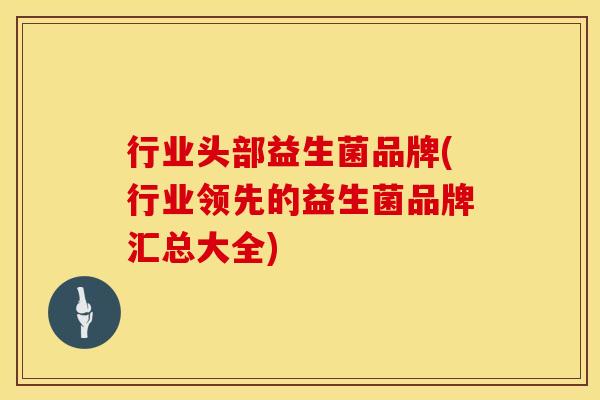 行业头部益生菌品牌(行业领先的益生菌品牌汇总大全)