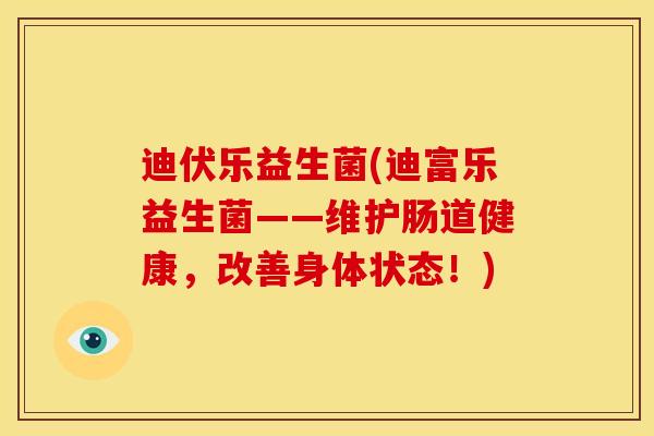 迪伏乐益生菌(迪富乐益生菌——维护肠道健康，改善身体状态！)
