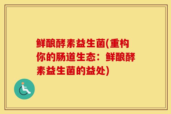 鲜酿酵素益生菌(重构你的肠道生态：鲜酿酵素益生菌的益处)