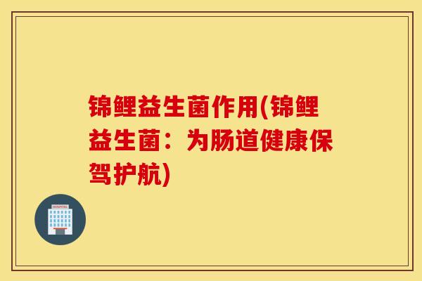 锦鲤益生菌作用(锦鲤益生菌：为肠道健康保驾护航)