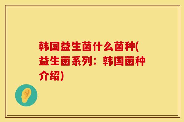 韩国益生菌什么菌种(益生菌系列：韩国菌种介绍)