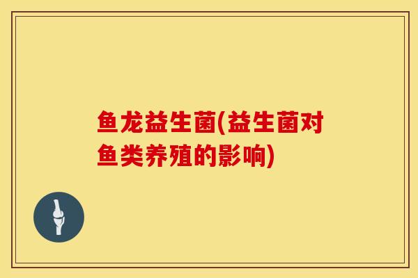 鱼龙益生菌(益生菌对鱼类养殖的影响)