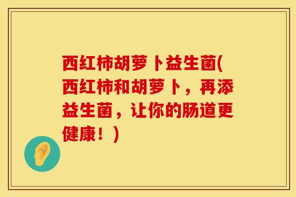 西红柿胡萝卜益生菌(西红柿和胡萝卜，再添益生菌，让你的肠道更健康！)