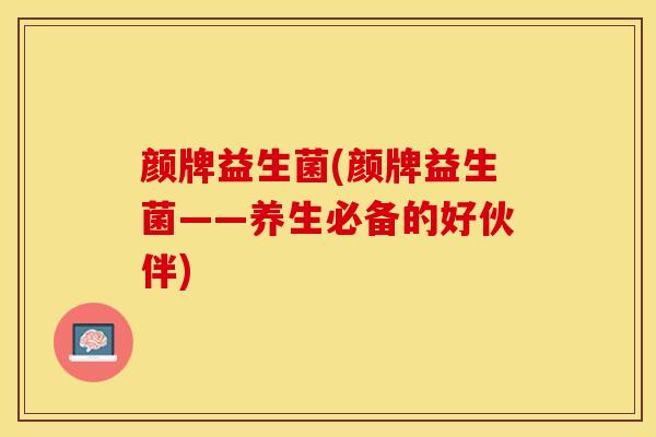 颜牌益生菌(颜牌益生菌——养生必备的好伙伴)