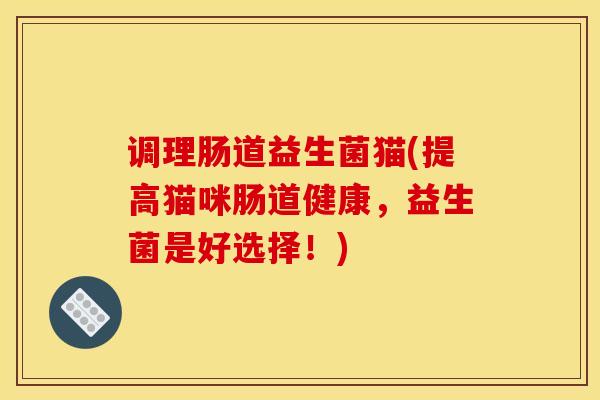 调理肠道益生菌猫(提高猫咪肠道健康，益生菌是好选择！)