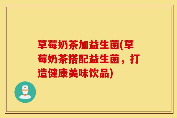 草莓奶茶加益生菌(草莓奶茶搭配益生菌，打造健康美味饮品)
