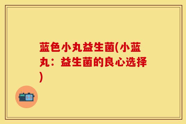 蓝色小丸益生菌(小蓝丸：益生菌的良心选择)