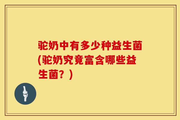 驼奶中有多少种益生菌(驼奶究竟富含哪些益生菌？)