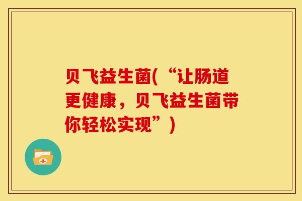 贝飞益生菌(“让肠道更健康，贝飞益生菌带你轻松实现”)