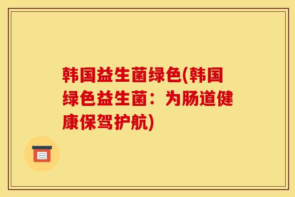 韩国益生菌绿色(韩国绿色益生菌：为肠道健康保驾护航)