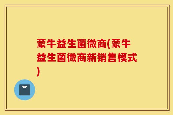 蒙牛益生菌微商(蒙牛益生菌微商新销售模式)