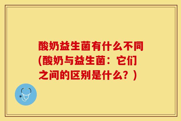 酸奶益生菌有什么不同(酸奶与益生菌：它们之间的区别是什么？)