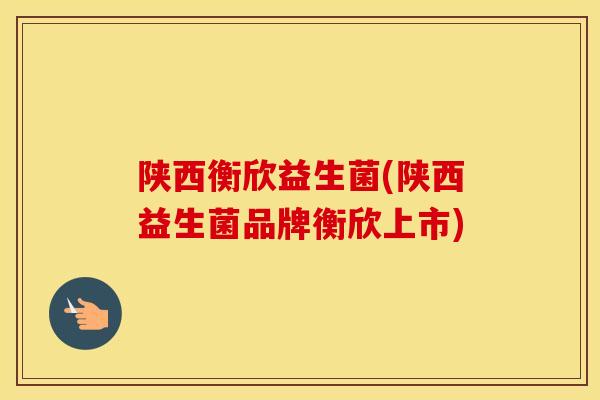 陕西衡欣益生菌(陕西益生菌品牌衡欣上市)