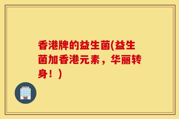 香港牌的益生菌(益生菌加香港元素，华丽转身！)