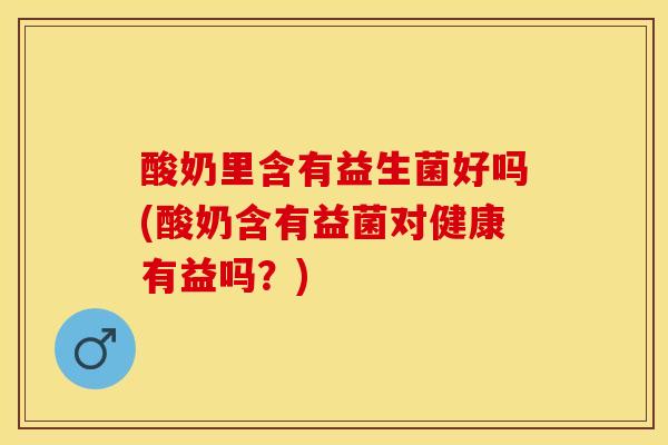 酸奶里含有益生菌好吗(酸奶含有益菌对健康有益吗？)