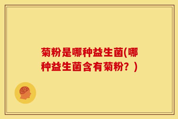菊粉是哪种益生菌(哪种益生菌含有菊粉？)