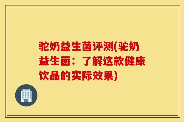 驼奶益生菌评测(驼奶益生菌：了解这款健康饮品的实际效果)