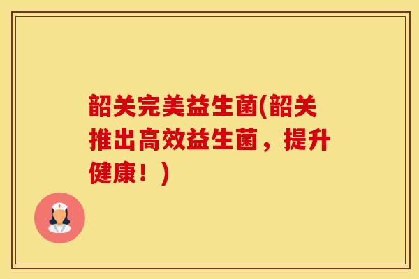 韶关完美益生菌(韶关推出高效益生菌，提升健康！)