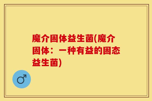 魔介固体益生菌(魔介固体：一种有益的固态益生菌)