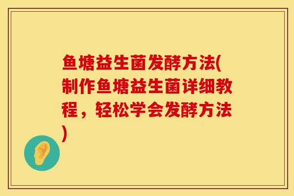 鱼塘益生菌发酵方法(制作鱼塘益生菌详细教程，轻松学会发酵方法)