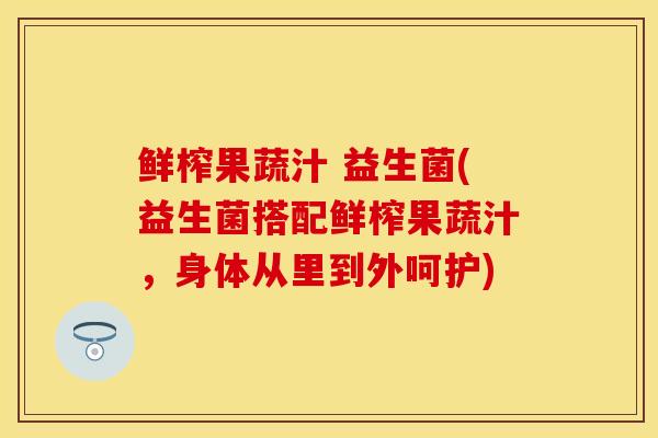 鲜榨果蔬汁 益生菌(益生菌搭配鲜榨果蔬汁，身体从里到外呵护)