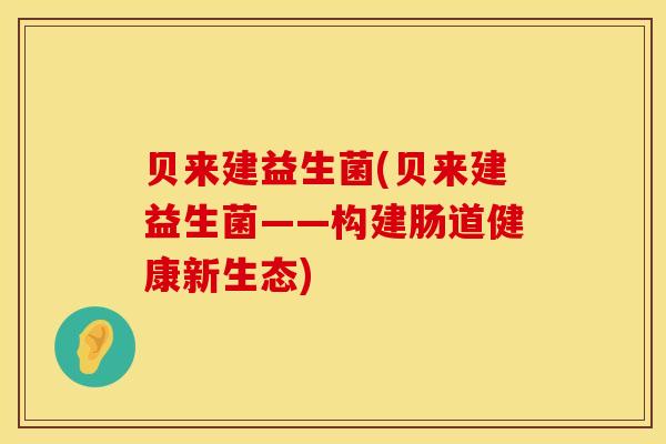 贝来建益生菌(贝来建益生菌——构建肠道健康新生态)