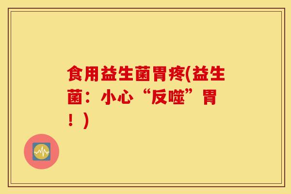 食用益生菌胃疼(益生菌：小心“反噬”胃 ！)