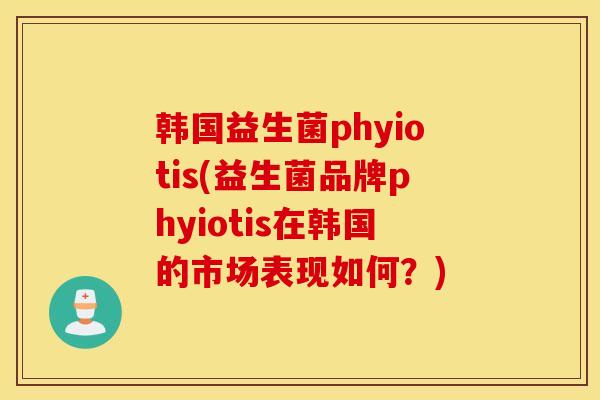 韩国益生菌phyiotis(益生菌品牌phyiotis在韩国的市场表现如何？)